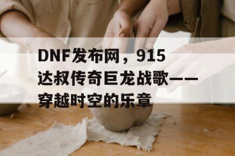 DNF发布网，915达叔传奇巨龙战歌——穿越时空的乐章