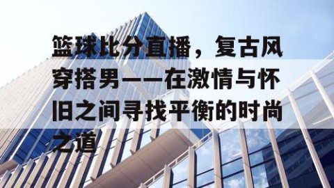 篮球比分直播,复古风穿搭男——在激情与怀旧之间寻找平衡的时尚之道