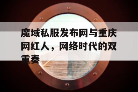 魔域私服发布网与重庆网红人，网络时代的双重奏