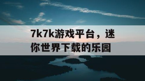 7k7k游戏平台，迷你世界下载的乐园