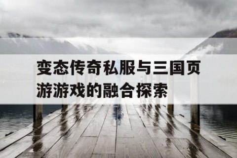 变态传奇私服与三国页游游戏的融合探索