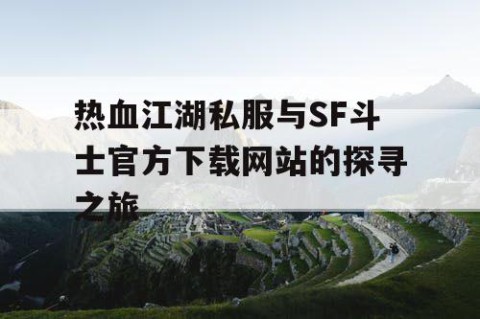 热血江湖私服与SF斗士官方下载网站的探寻之旅