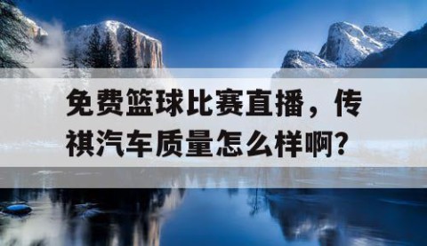 免费篮球比赛直播，传祺汽车质量怎么样啊？