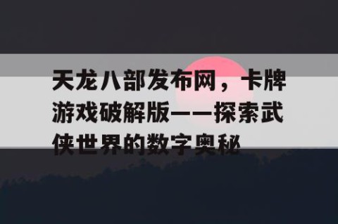 天龙八部发布网，卡牌游戏破解版——探索武侠世界的数字奥秘