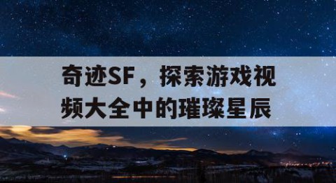 奇迹SF，探索游戏视频大全中的璀璨星辰