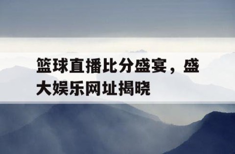 篮球直播比分盛宴，盛大娱乐网址揭晓