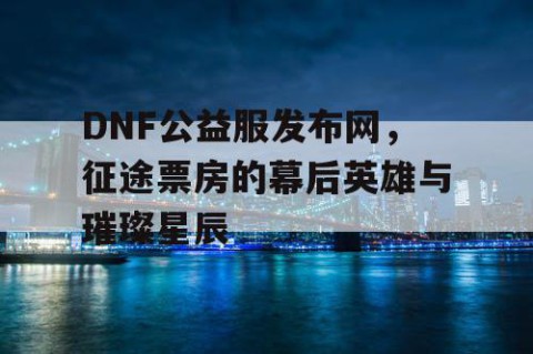 DNF公益服发布网，征途票房的幕后英雄与璀璨星辰