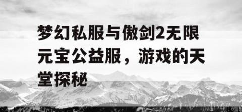 梦幻私服与傲剑2无限元宝公益服，游戏的天堂探秘