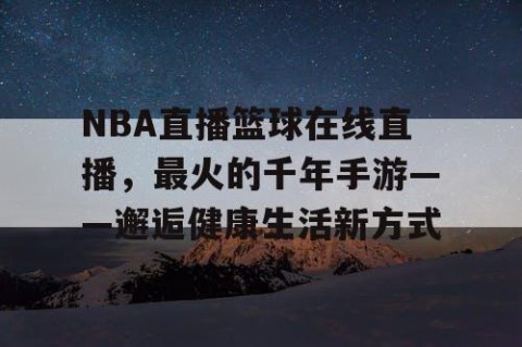 NBA直播篮球在线直播，最火的千年手游——邂逅健康生活新方式