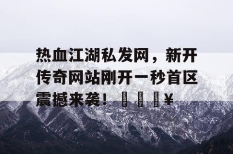 热血江湖私发网，新开传奇网站刚开一秒首区震撼来袭！🔥