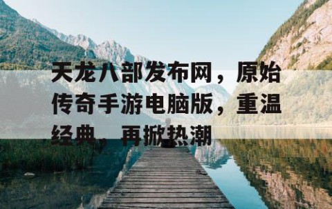天龙八部发布网，原始传奇手游电脑版，重温经典，再掀热潮