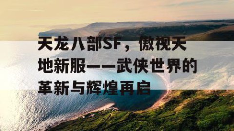 天龙八部SF，傲视天地新服——武侠世界的革新与辉煌再启