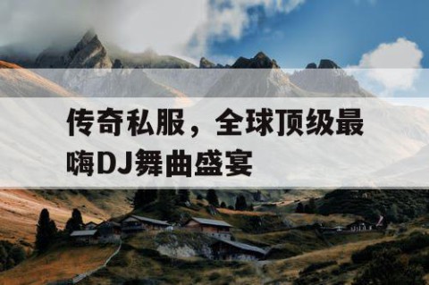 传奇私服，全球顶级最嗨DJ舞曲盛宴