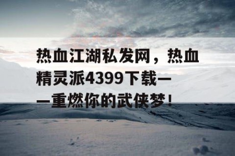 热血江湖私发网，热血精灵派4399下载——重燃你的武侠梦！