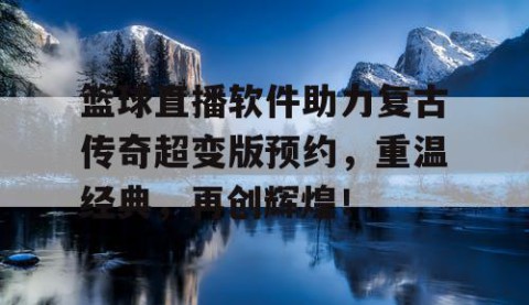 篮球直播软件助力复古传奇超变版预约，重温经典，再创辉煌！