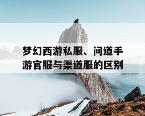 梦幻西游私服、问道手游官服与渠道服的区别