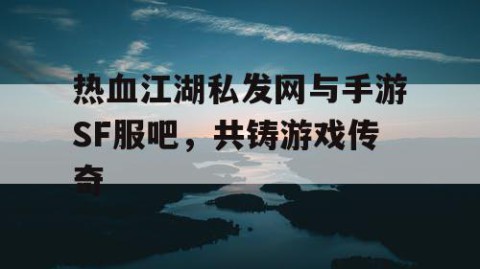 热血江湖私发网与手游SF服吧，共铸游戏传奇