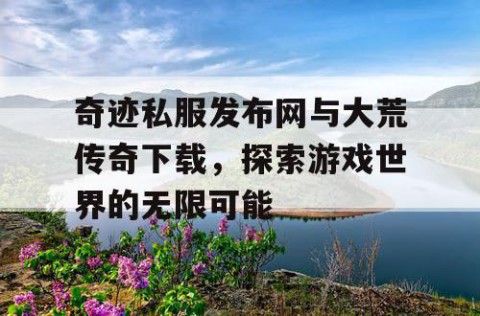 奇迹私服发布网与大荒传奇下载，探索游戏世界的无限可能