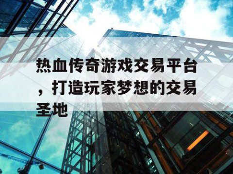 热血传奇游戏交易平台，打造玩家梦想的交易圣地