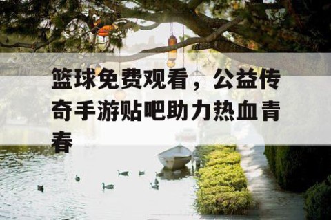 篮球免费观看,公益传奇手游贴吧助力热血青春