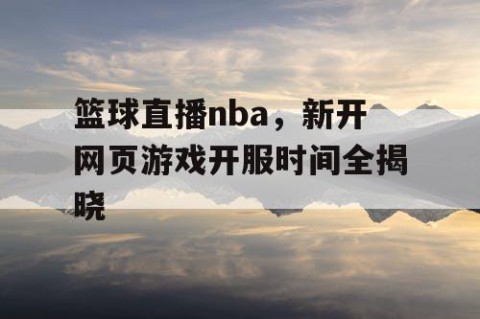 篮球直播nba，新开网页游戏开服时间全揭晓