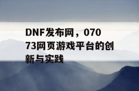 DNF发布网，07073网页游戏平台的创新与实践