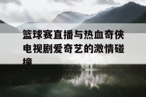 篮球赛直播与热血奇侠电视剧爱奇艺的激情碰撞