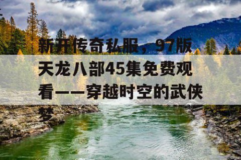 新开传奇私服，97版天龙八部45集免费观看——穿越时空的武侠梦
