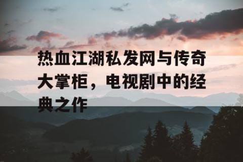 热血江湖私发网与传奇大掌柜，电视剧中的经典之作