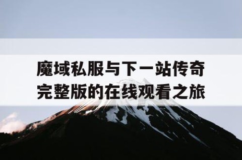 魔域私服与下一站传奇完整版的在线观看之旅