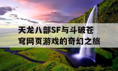 天龙八部SF与斗破苍穹网页游戏的奇幻之旅