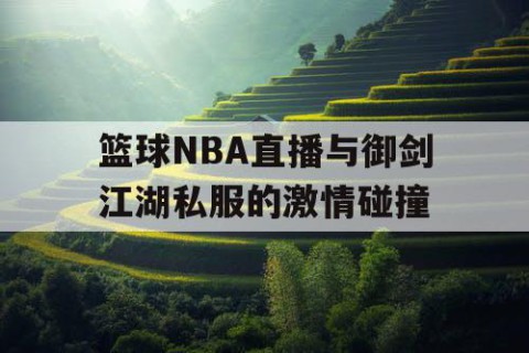 篮球NBA直播与御剑江湖私服的激情碰撞