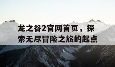 龙之谷2官网首页，探索无尽冒险之旅的起点