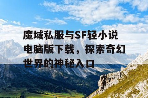 魔域私服与SF轻小说电脑版下载，探索奇幻世界的神秘入口