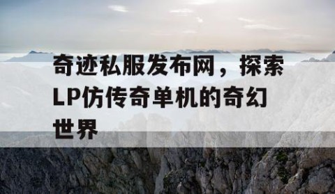 奇迹私服发布网，探索LP仿传奇单机的奇幻世界