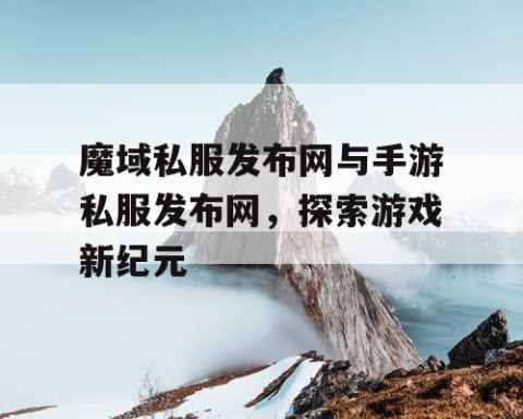 魔域私服发布网与手游私服发布网，探索游戏新纪元