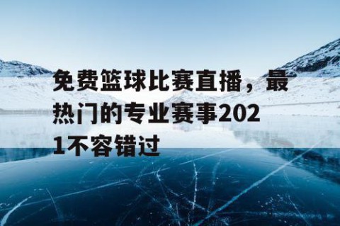 免费篮球比赛直播,最热门的专业赛事2021不容错过