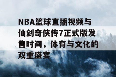 NBA篮球直播视频与仙剑奇侠传7正式版发售时间，体育与文化的双重盛宴