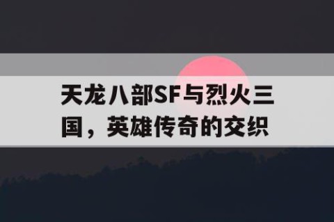 天龙八部SF与烈火三国，英雄传奇的交织