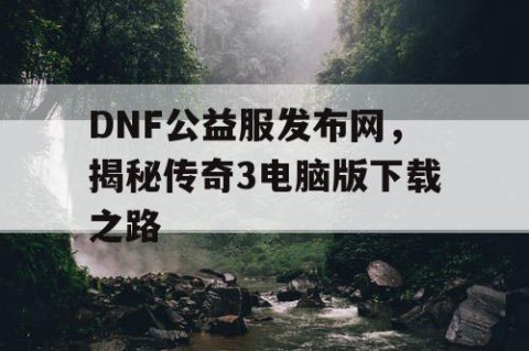 DNF公益服发布网，揭秘传奇3电脑版下载之路