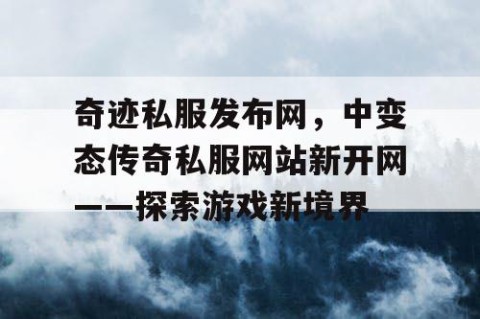 奇迹私服发布网，中变态传奇私服网站新开网——探索游戏新境界