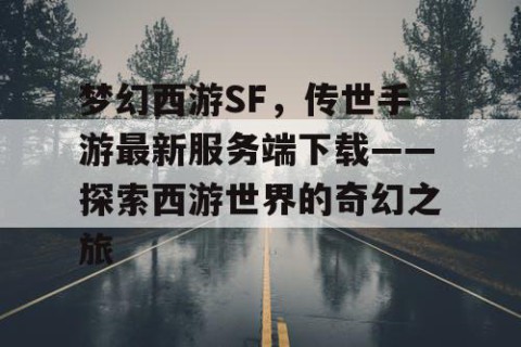 梦幻西游SF，传世手游最新服务端下载——探索西游世界的奇幻之旅