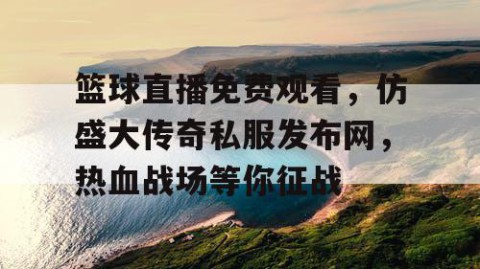 篮球直播免费观看，仿盛大传奇私服发布网，热血战场等你征战
