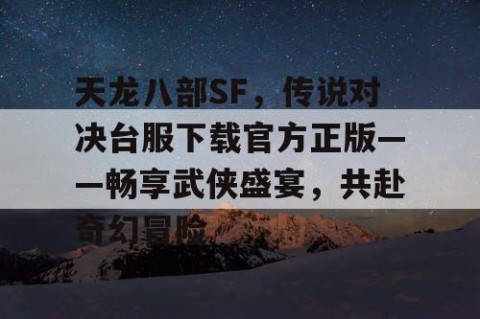 天龙八部SF，传说对决台服下载官方正版——畅享武侠盛宴，共赴奇幻冒险