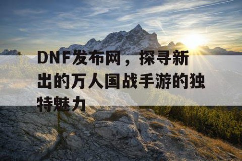 DNF发布网，探寻新出的万人国战手游的独特魅力