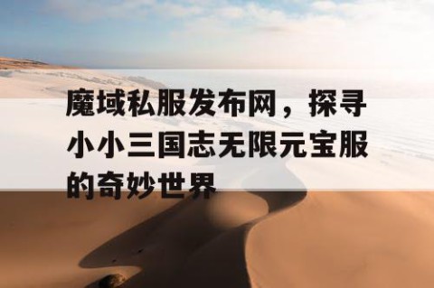 魔域私服发布网，探寻小小三国志无限元宝服的奇妙世界