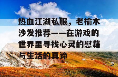 热血江湖私服，老榆木沙发推荐——在游戏的世界里寻找心灵的慰藉与生活的真谛