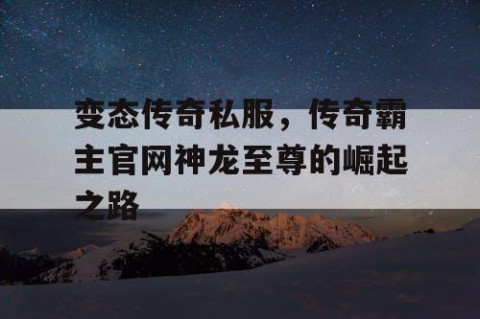变态传奇私服，传奇霸主官网神龙至尊的崛起之路