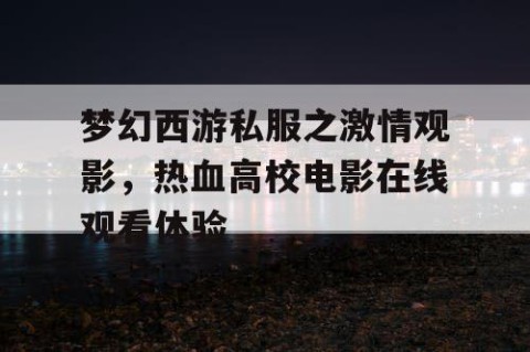 梦幻西游私服之激情观影，热血高校电影在线观看体验