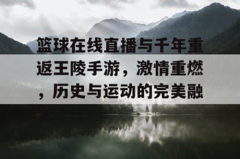 篮球在线直播与千年重返王陵手游，激情重燃，历史与运动的完美融合